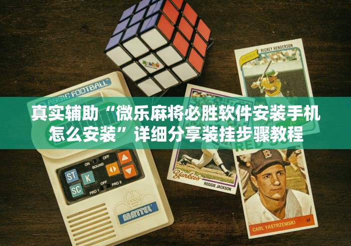 真实辅助“微乐麻将必胜软件安装手机怎么安装”详细分享装挂步骤教程