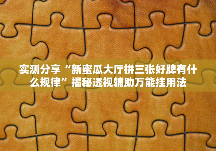实测分享“新蜜瓜大厅拼三张好牌有什么规律”揭秘透视辅助万能挂用法