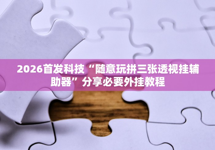 2026首发科技“随意玩拼三张透视挂辅助器”分享必要外挂教程