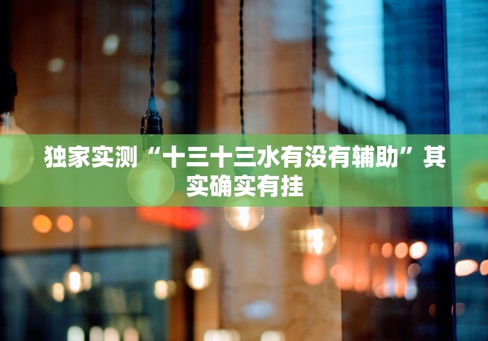 独家实测“十三十三水有没有辅助”其实确实有挂