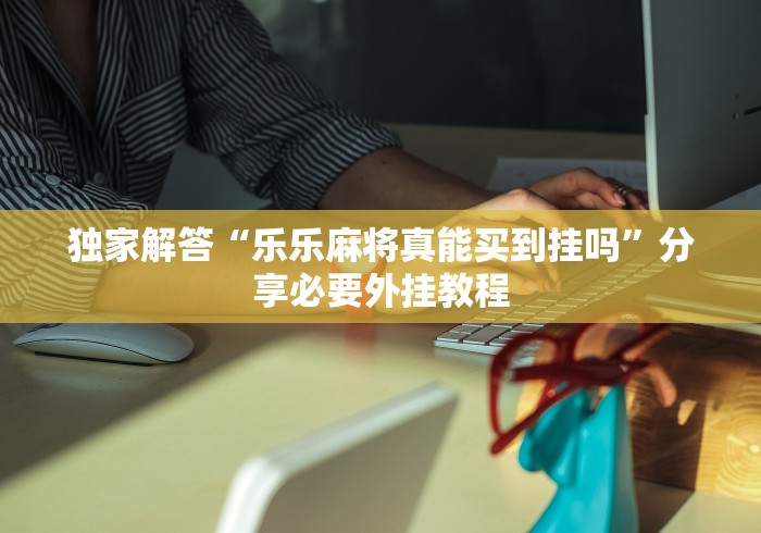 独家解答“乐乐麻将真能买到挂吗”分享必要外挂教程