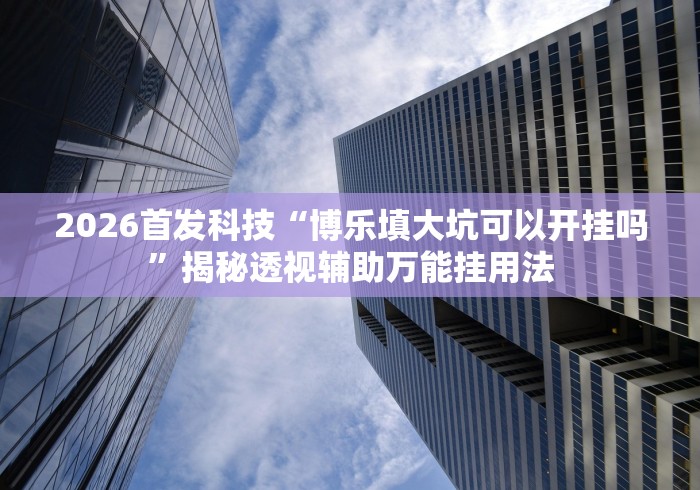 2026首发科技“博乐填大坑可以开挂吗”揭秘透视辅助万能挂用法