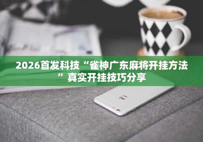 2026首发科技“雀神广东麻将开挂方法”真实开挂技巧分享