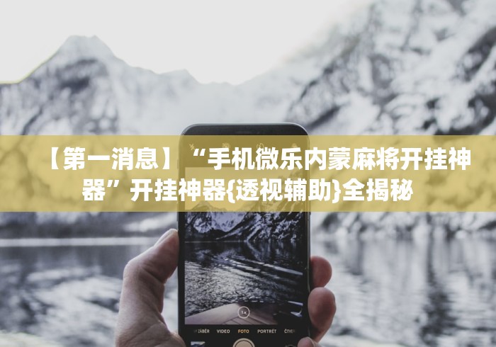 【第一消息】“手机微乐内蒙麻将开挂神器”开挂神器{透视辅助}全揭秘