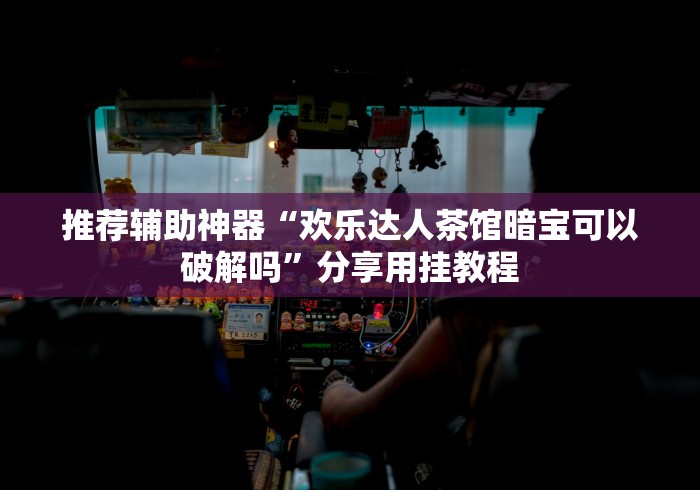 推荐辅助神器“欢乐达人茶馆暗宝可以破解吗”分享用挂教程
