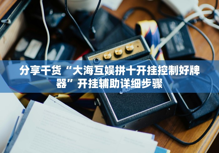 分享干货“大海互娱拼十开挂控制好牌器”开挂辅助详细步骤