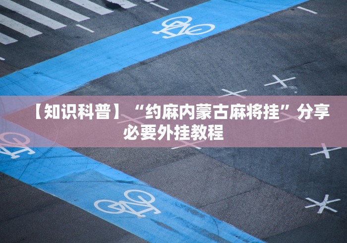 【知识科普】“约麻内蒙古麻将挂	”分享必要外挂教程