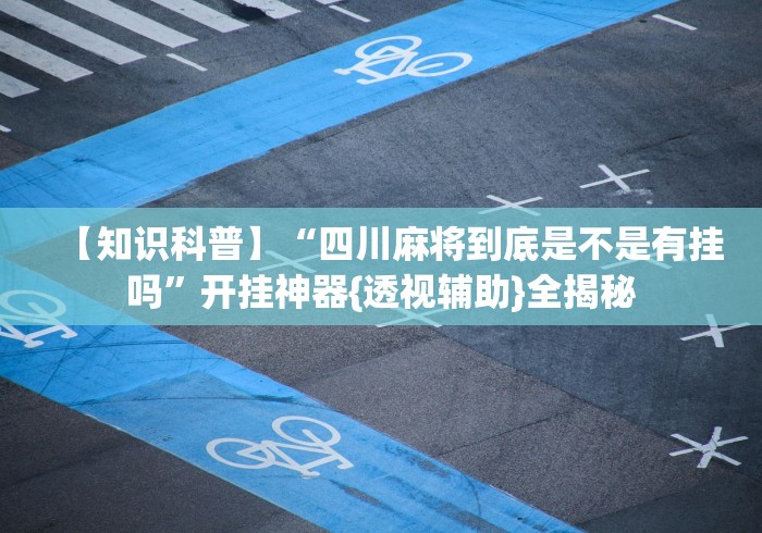 【知识科普】“四川麻将到底是不是有挂吗”开挂神器{透视辅助}全揭秘