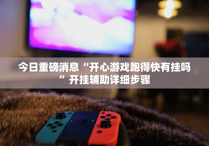 今日重磅消息“开心游戏跑得快有挂吗”开挂辅助详细步骤