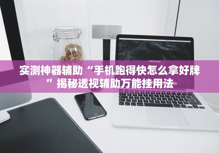 实测神器辅助“手机跑得快怎么拿好牌”揭秘透视辅助万能挂用法