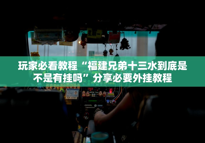 玩家必看教程“福建兄弟十三水到底是不是有挂吗”分享必要外挂教程