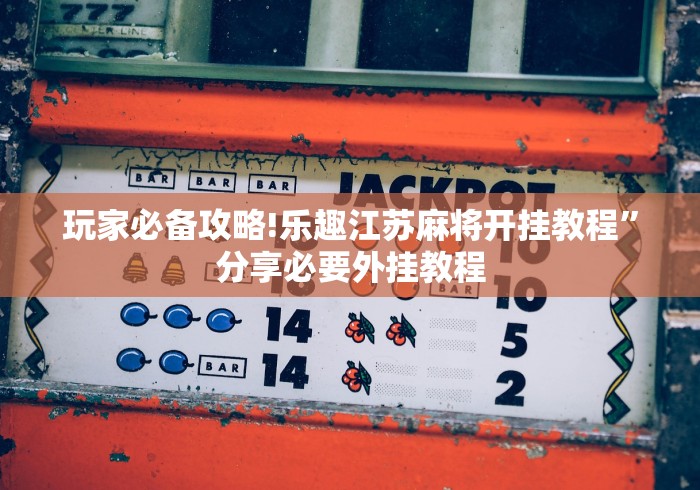 玩家必备攻略!乐趣江苏麻将开挂教程”分享必要外挂教程