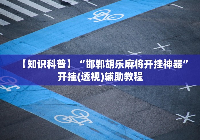 【知识科普】“邯郸胡乐麻将开挂神器”开挂(透视)辅助教程