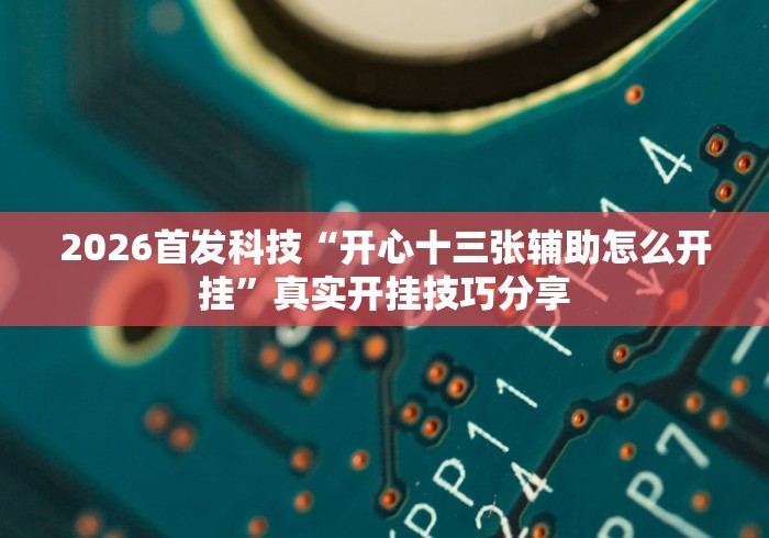 2026首发科技“开心十三张辅助怎么开挂	”真实开挂技巧分享