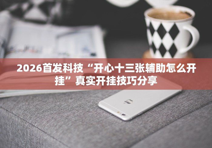 2026首发科技“开心十三张辅助怎么开挂”真实开挂技巧分享