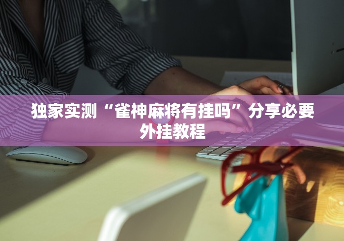 独家实测“雀神麻将有挂吗”分享必要外挂教程