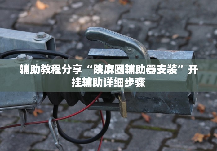 辅助教程分享“陕麻圈辅助器安装”开挂辅助详细步骤