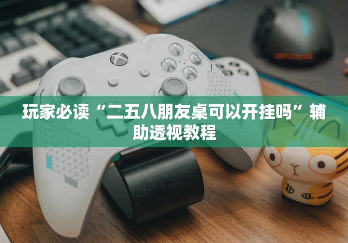 玩家必读“二五八朋友桌可以开挂吗”辅助透视教程