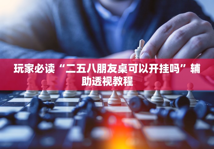 玩家必读“二五八朋友桌可以开挂吗	”辅助透视教程