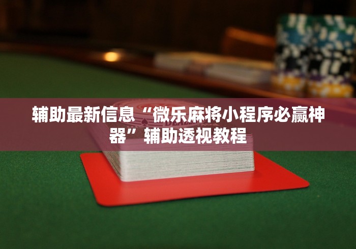 辅助最新信息“微乐麻将小程序必赢神器”辅助透视教程