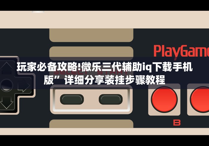玩家必备攻略!微乐三代辅助iq下载手机版”详细分享装挂步骤教程