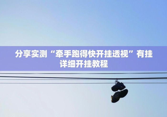 分享实测“牵手跑得快开挂透视”有挂详细开挂教程