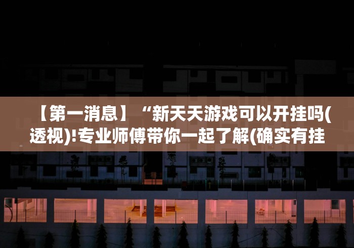 【第一消息】“新天天游戏可以开挂吗(透视)!专业师傅带你一起了解(确实有挂)