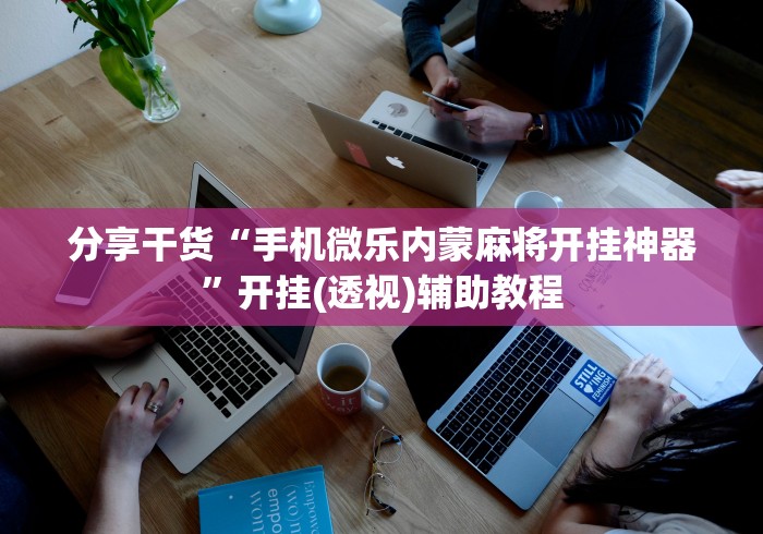 分享干货“手机微乐内蒙麻将开挂神器”开挂(透视)辅助教程