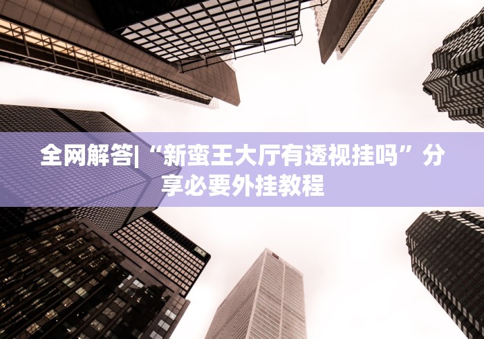 全网解答|“新蛮王大厅有透视挂吗”分享必要外挂教程