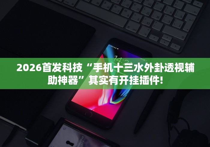 2026首发科技“手机十三水外卦透视辅助神器”其实有开挂插件!