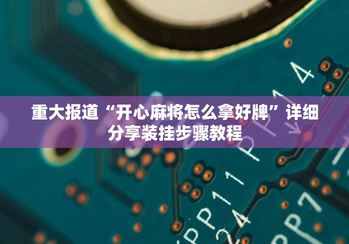 重大报道“开心麻将怎么拿好牌	”详细分享装挂步骤教程