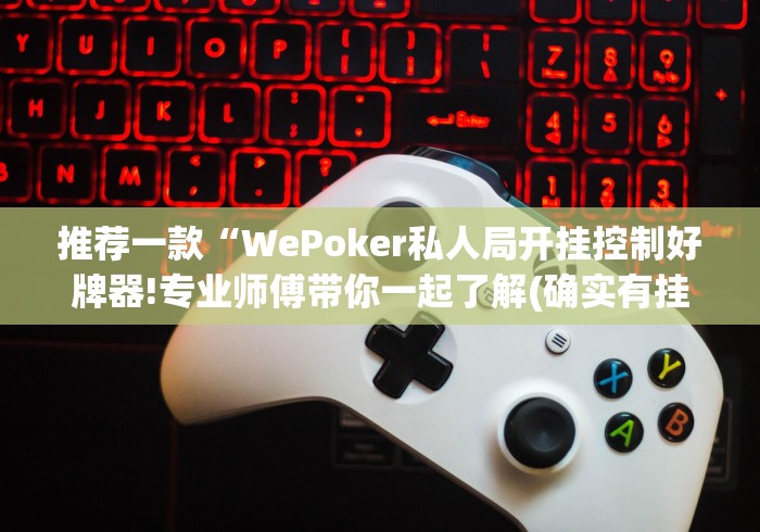 推荐一款“WePoker私人局开挂控制好牌器!专业师傅带你一起了解(确实有挂) 推荐一款“WePoker私人局开挂控制好牌器!专业师傅带你一起了解(确实有挂)