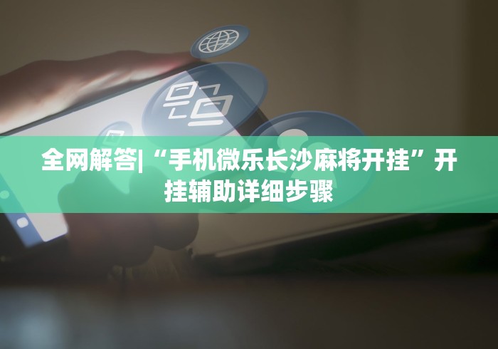 全网解答|“手机微乐长沙麻将开挂”开挂辅助详细步骤