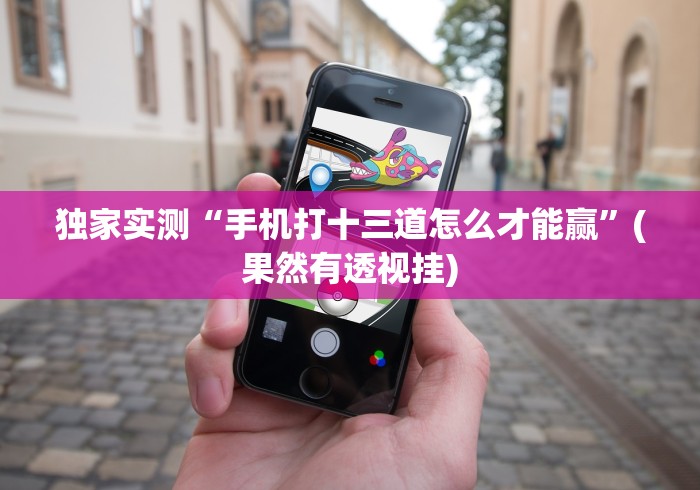 独家实测“手机打十三道怎么才能赢”(果然有透视挂)