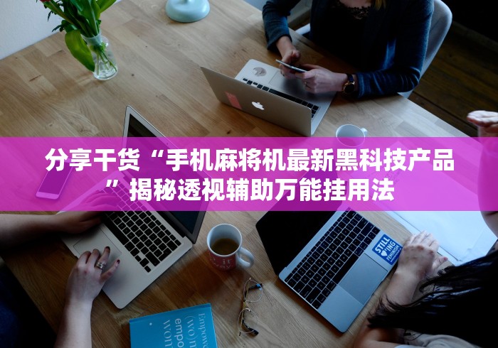 分享干货“手机麻将机最新黑科技产品”揭秘透视辅助万能挂用法