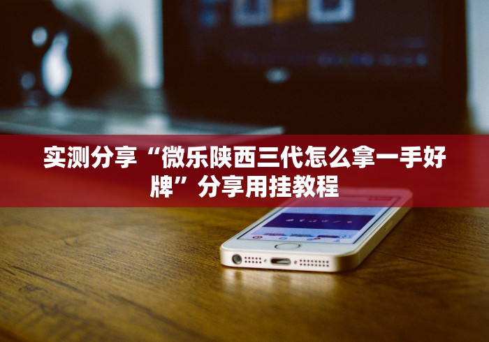 实测分享“微乐陕西三代怎么拿一手好牌”分享用挂教程