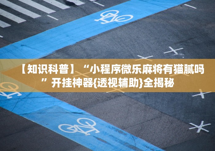 【知识科普】“小程序微乐麻将有猫腻吗”开挂神器{透视辅助}全揭秘