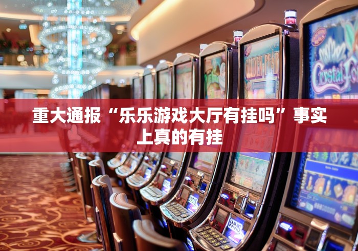 重大通报“乐乐游戏大厅有挂吗”事实上真的有挂