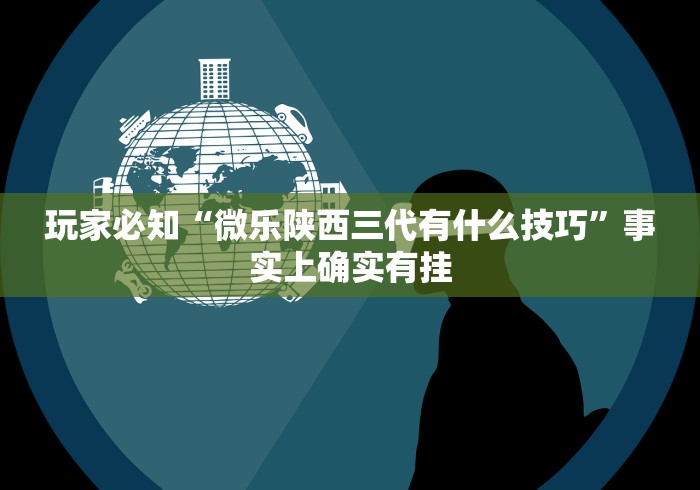 玩家必知“微乐陕西三代有什么技巧”事实上确实有挂