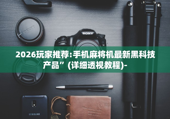 2026玩家推荐:手机麻将机最新黑科技产品”(详细透视教程)-