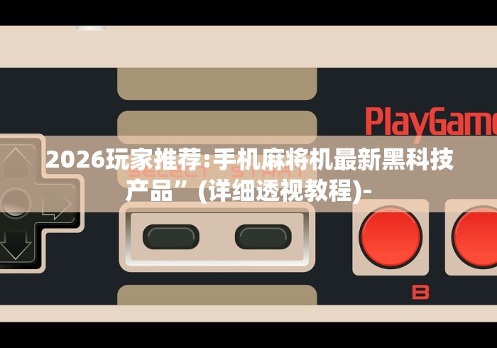 2026玩家推荐:手机麻将机最新黑科技产品”(详细透视教程)-