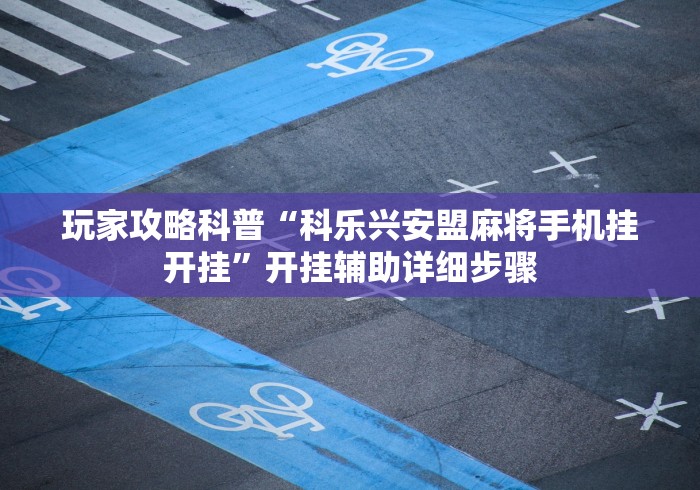 玩家攻略科普“科乐兴安盟麻将手机挂开挂	”开挂辅助详细步骤