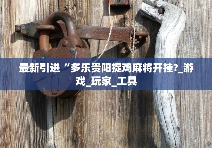 最新引进“多乐贵阳捉鸡麻将开挂?_游戏_玩家_工具 最新引进“多乐贵阳捉鸡麻将开挂?_游戏_玩家_工具
