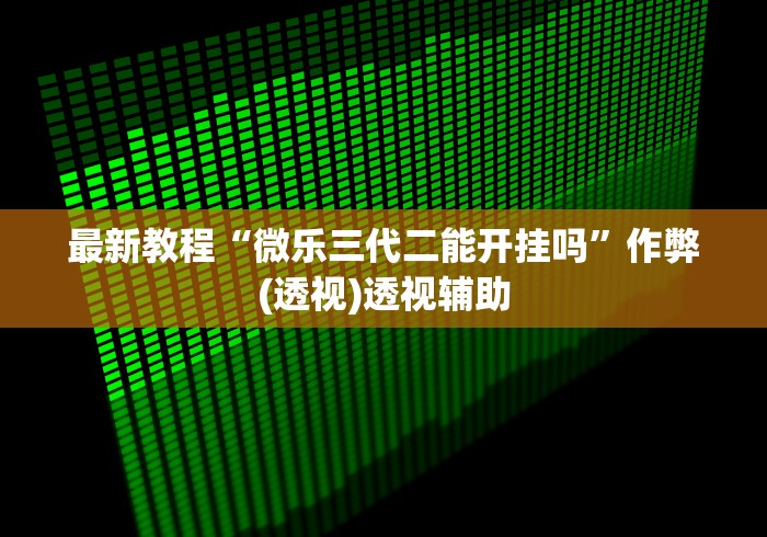 最新教程“微乐三代二能开挂吗”作弊(透视)透视辅助