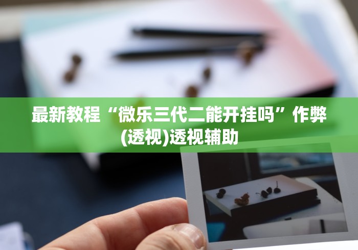 最新教程“微乐三代二能开挂吗	”作弊(透视)透视辅助