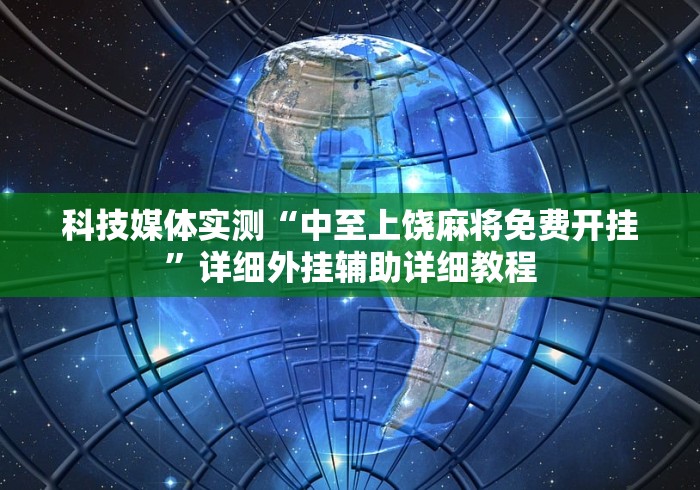 科技媒体实测“中至上饶麻将免费开挂”详细外挂辅助详细教程