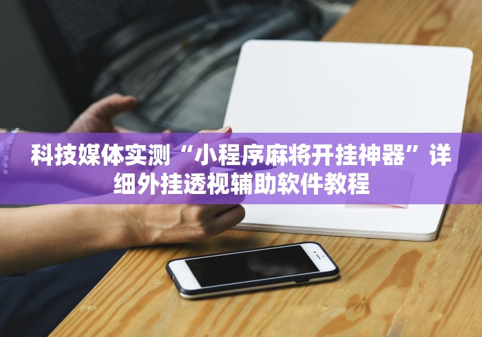 科技媒体实测“小程序麻将开挂神器”详细外挂透视辅助软件教程