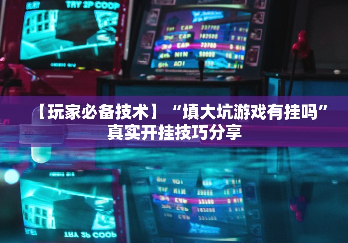 【玩家必备技术】“填大坑游戏有挂吗”真实开挂技巧分享