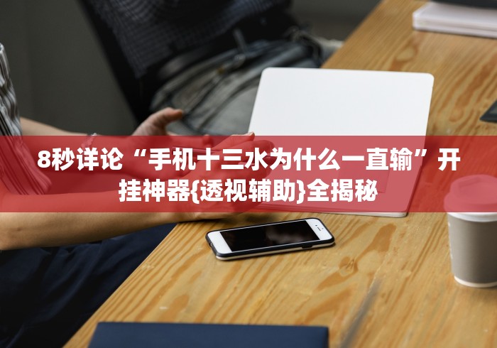 8秒详论“手机十三水为什么一直输	”开挂神器{透视辅助}全揭秘