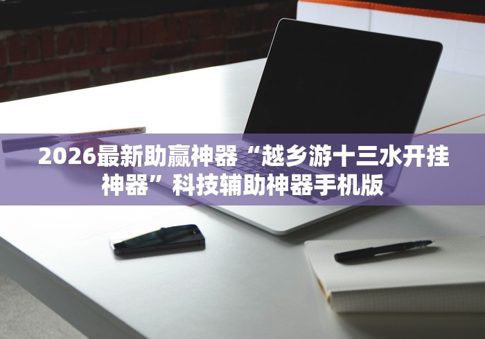 2026最新助赢神器“越乡游十三水开挂神器”科技辅助神器手机版